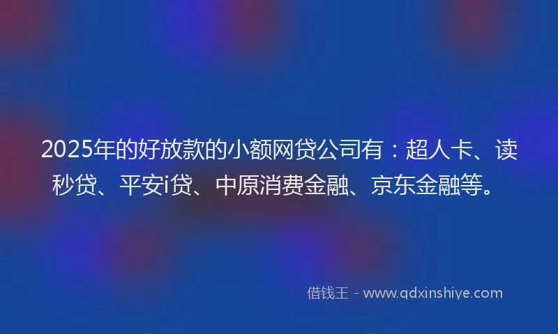 2025年的好放款的小额网贷公司有：超人卡、读秒贷、平安i贷、中原消费金融、京东金融等。