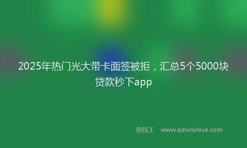 2025年热门光大带卡面签被拒，汇总5个5000块贷款秒下app