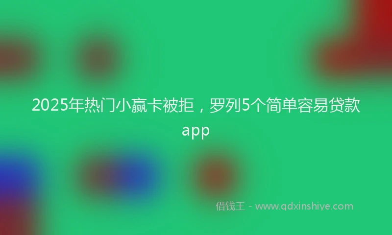 2025年热门小赢卡被拒，罗列5个简单容易贷款app
