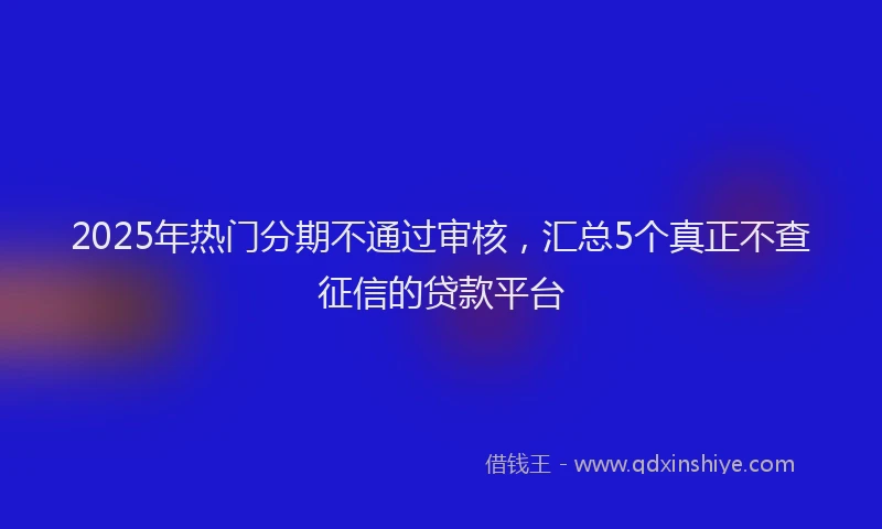 2025年热门分期不通过审核，汇总5个真正不查征信的贷款平台