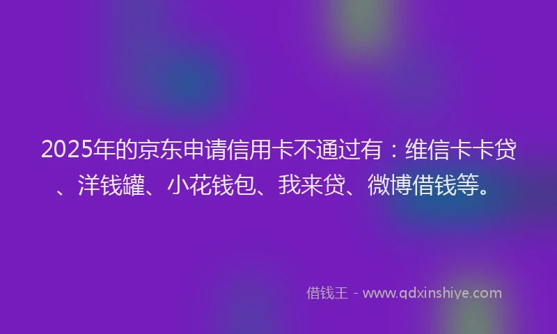 2025年的京东申请信用卡不通过有：维信卡卡贷、洋钱罐、小花钱包、我来贷、微博借钱等。