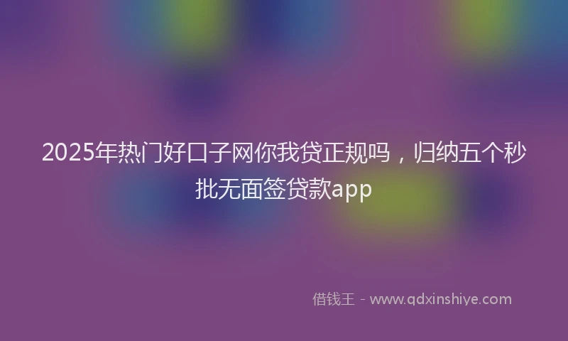 2025年热门好口子网你我贷正规吗，归纳五个秒批无面签贷款app