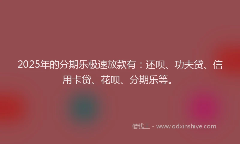 2025年的分期乐极速放款有：还呗、功夫贷、信用卡贷、花呗、分期乐等。