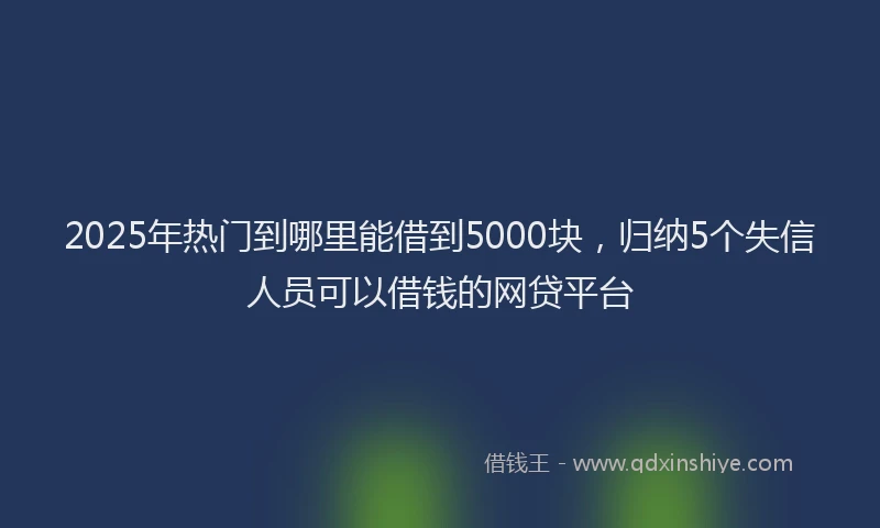 2025年热门到哪里能借到5000块，归纳5个失信人员可以借钱的网贷平台