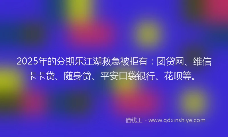2025年的分期乐江湖救急被拒有：团贷网、维信卡卡贷、随身贷、平安口袋银行、花呗等。