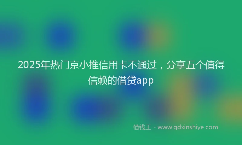 2025年热门京小推信用卡不通过，分享五个值得信赖的借贷app