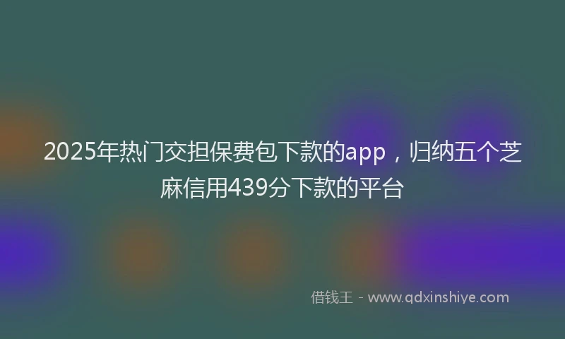 2025年热门交担保费包下款的app，归纳五个芝麻信用439分下款的平台
