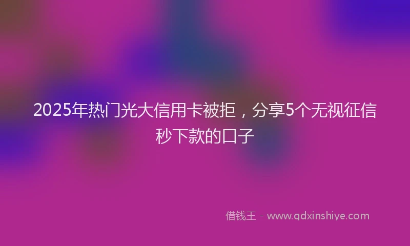 2025年热门光大信用卡被拒，分享5个无视征信秒下款的口子