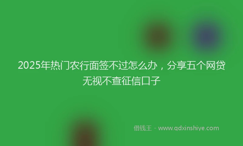 2025年热门农行面签不过怎么办，分享五个网贷无视不查征信口子