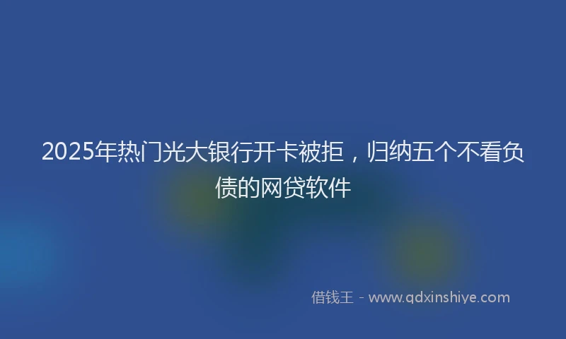 2025年热门光大银行开卡被拒，归纳五个不看负债的网贷软件