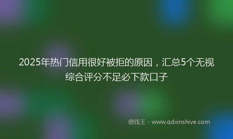 2025年热门信用很好被拒的原因，汇总5个无视综合评分不足必下款口子
