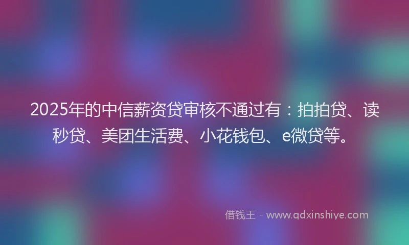 2025年的中信薪资贷审核不通过有：拍拍贷、读秒贷、美团生活费、小花钱包、e微贷等。