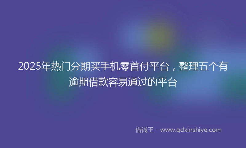 2025年热门分期买手机零首付平台，整理五个有逾期借款容易通过的平台
