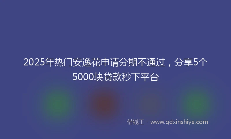 2025年热门安逸花申请分期不通过，分享5个5000块贷款秒下平台