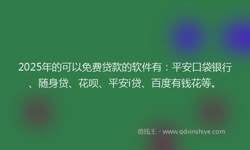 2025年的可以免费贷款的软件有：平安口袋银行、随身贷、花呗、平安i贷、百度有钱花等。