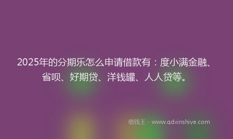 2025年的分期乐怎么申请借款有：度小满金融、省呗、好期贷、洋钱罐、人人贷等。