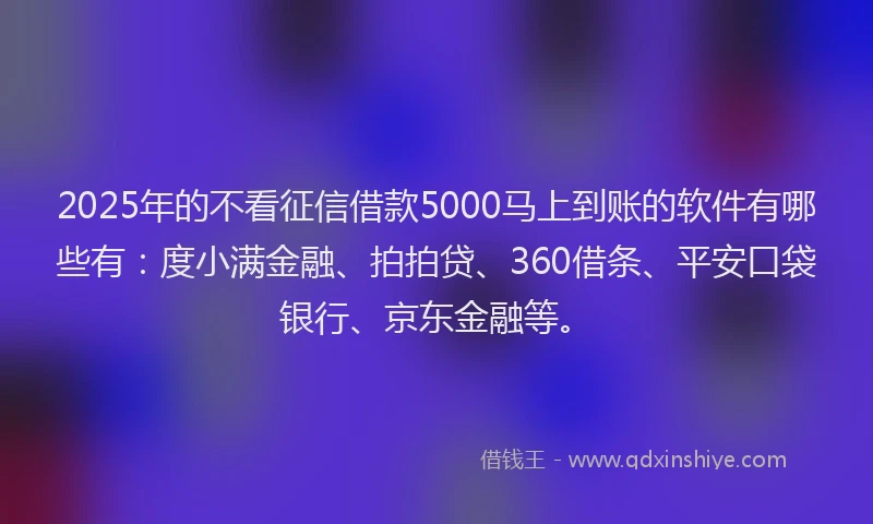 2025年的不看征信借款5000马上到账的软件有哪些有：度小满金融、拍拍贷、360借条、平安口袋银行、京东金融等。