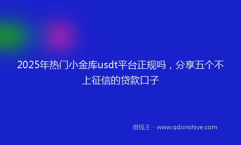 2025年热门小金库usdt平台正规吗,分享五个不上征信的贷款口子