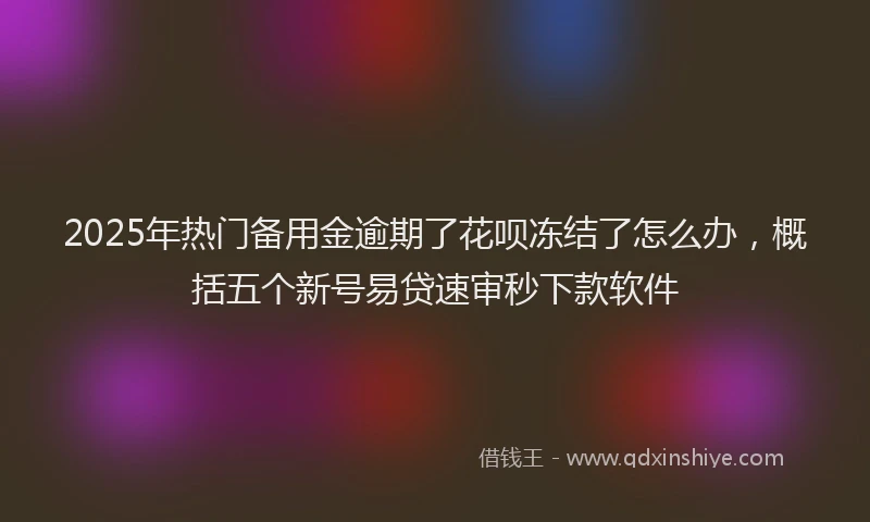 2025年热门备用金逾期了花呗冻结了怎么办，概括五个新号易贷速审秒下款软件