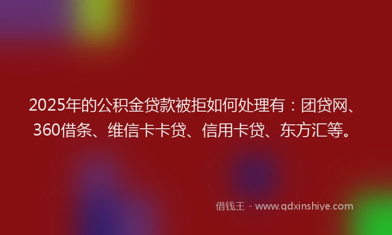 2025年的公积金贷款被拒如何处理有：团贷网、360借条、维信卡卡贷、信用卡贷、东方汇等。