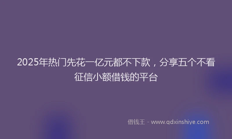 2025年热门先花一亿元都不下款，分享五个不看征信小额借钱的平台