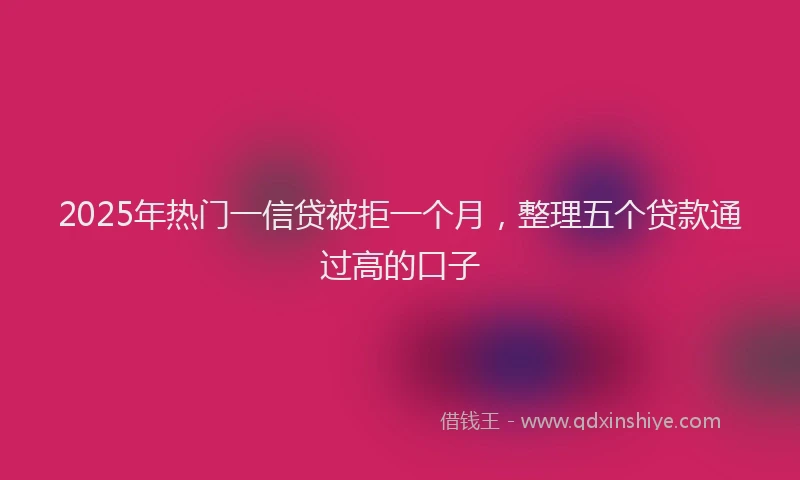 2025年热门一信贷被拒一个月，整理五个贷款通过高的口子