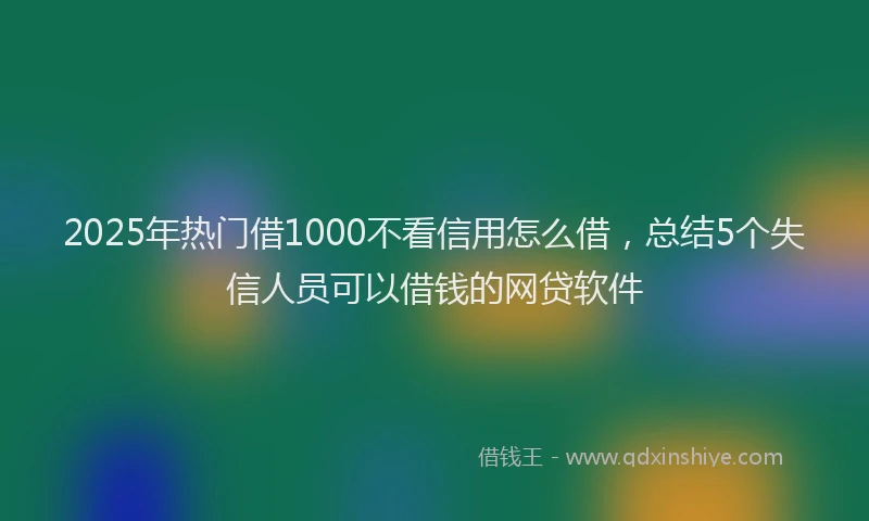 2025年热门借1000不看信用怎么借，总结5个失信人员可以借钱的网贷软件