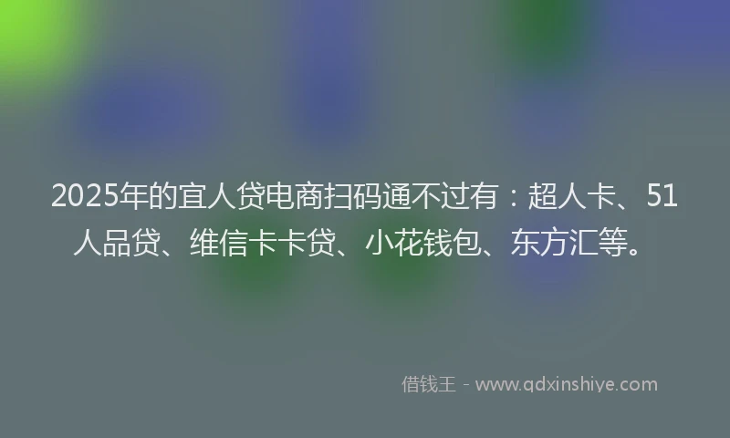 2025年的宜人贷电商扫码通不过有：超人卡、51人品贷、维信卡卡贷、小花钱包、东方汇等。