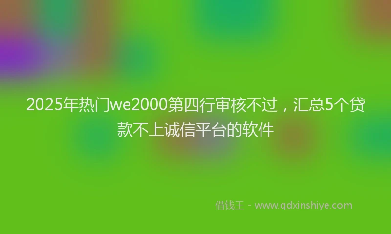 2025年热门we2000第四行审核不过，汇总5个贷款不上诚信平台的软件