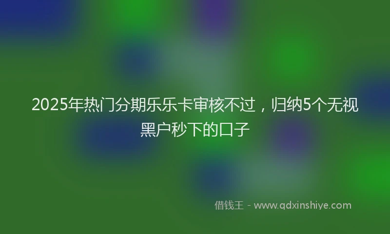 2025年热门分期乐乐卡审核不过，归纳5个无视黑户秒下的口子