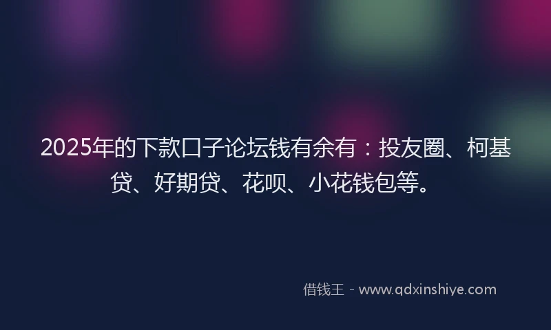 2025年的下款口子论坛钱有余有：投友圈、柯基贷、好期贷、花呗、小花钱包等。