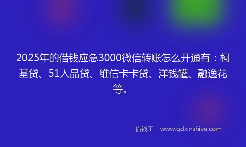 2025年的借钱应急3000微信转账怎么开通有：柯基贷、51人品贷、维信卡卡贷、洋钱罐、融逸花等。
