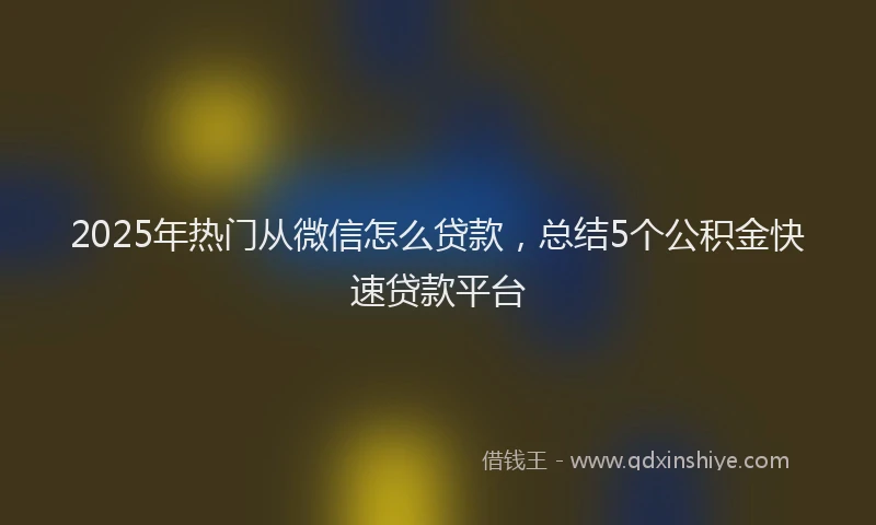 2025年热门从微信怎么贷款，总结5个公积金快速贷款平台