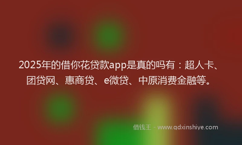 2025年的借你花贷款app是真的吗有：超人卡、团贷网、惠商贷、e微贷、中原消费金融等。