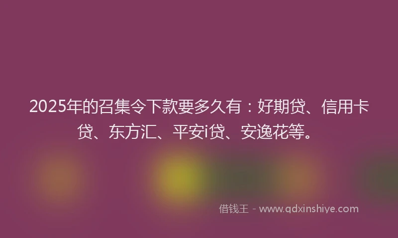 2025年的召集令下款要多久有：好期贷、信用卡贷、东方汇、平安i贷、安逸花等。