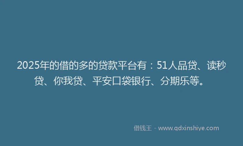 2025年的借的多的贷款平台有：51人品贷、读秒贷、你我贷、平安口袋银行、分期乐等。