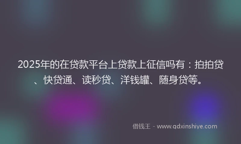 2025年的在贷款平台上贷款上征信吗有：拍拍贷、快贷通、读秒贷、洋钱罐、随身贷等。