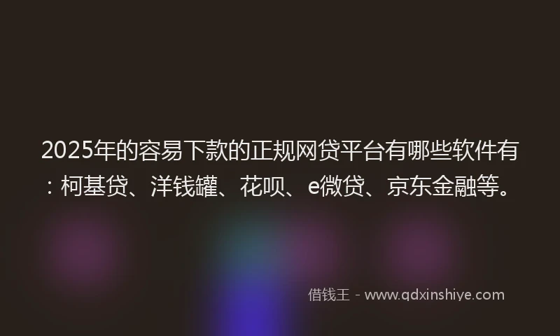 2025年的容易下款的正规网贷平台有哪些软件有：柯基贷、洋钱罐、花呗、e微贷、京东金融等。