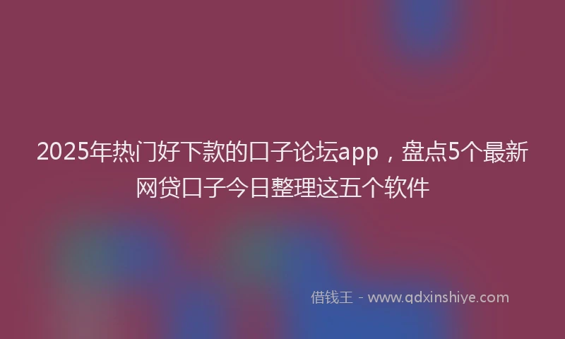 2025年热门好下款的口子论坛app，盘点5个最新网贷口子今日整理这五个软件