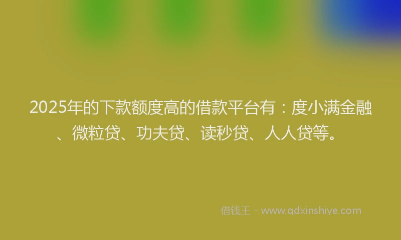 2025年的下款额度高的借款平台有：度小满金融、微粒贷、功夫贷、读秒贷、人人贷等。