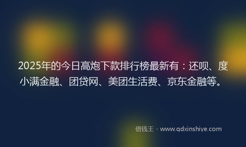 2025年的今日高炮下款排行榜最新有：还呗、度小满金融、团贷网、美团生活费、京东金融等。