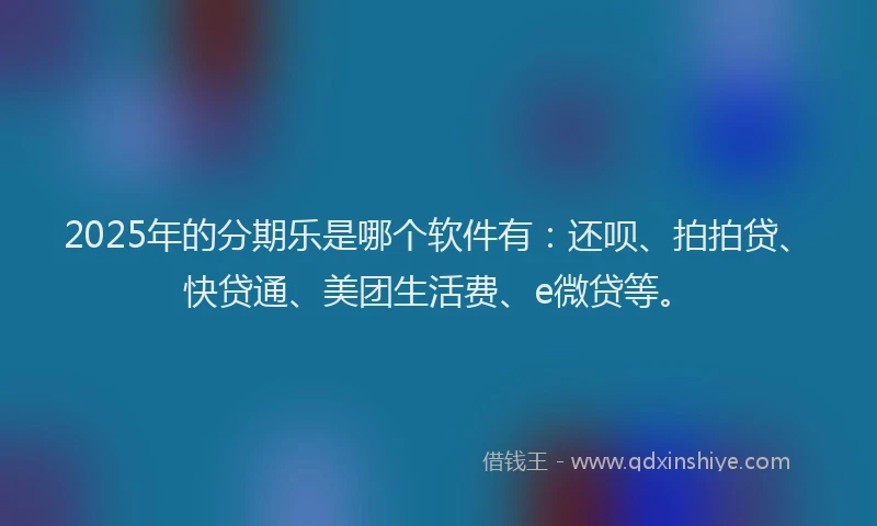 2025年的分期乐是哪个软件有：还呗、拍拍贷、快贷通、美团生活费、e微贷等。