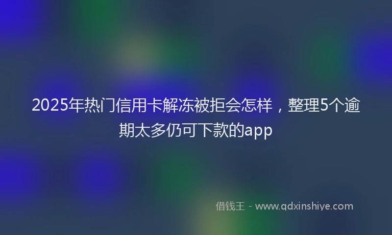 2025年热门信用卡解冻被拒会怎样，整理5个逾期太多仍可下款的app