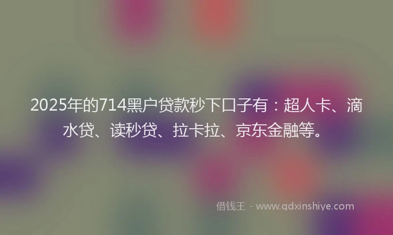 2025年的714黑户贷款秒下口子有：超人卡、滴水贷、读秒贷、拉卡拉、京东金融等。