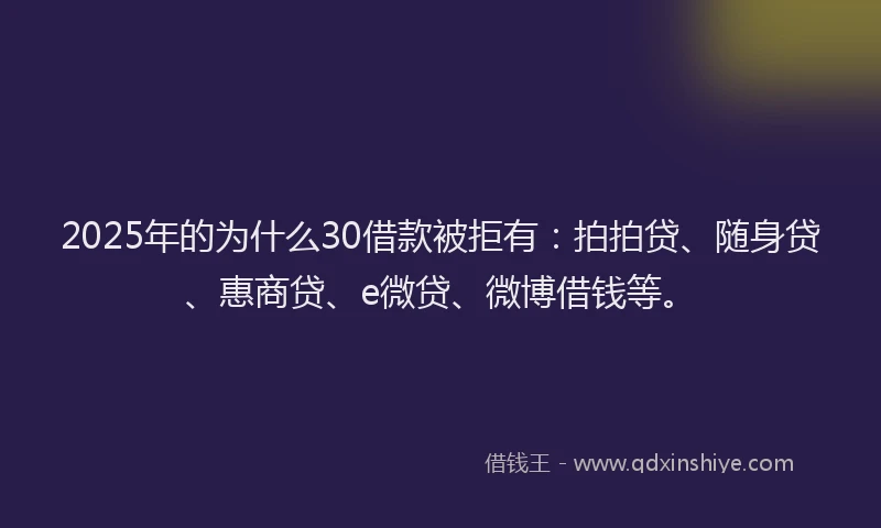 2025年的为什么30借款被拒有：拍拍贷、随身贷、惠商贷、e微贷、微博借钱等。