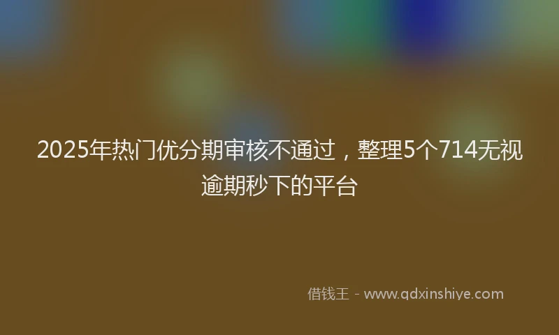 2025年热门优分期审核不通过，整理5个714无视逾期秒下的平台