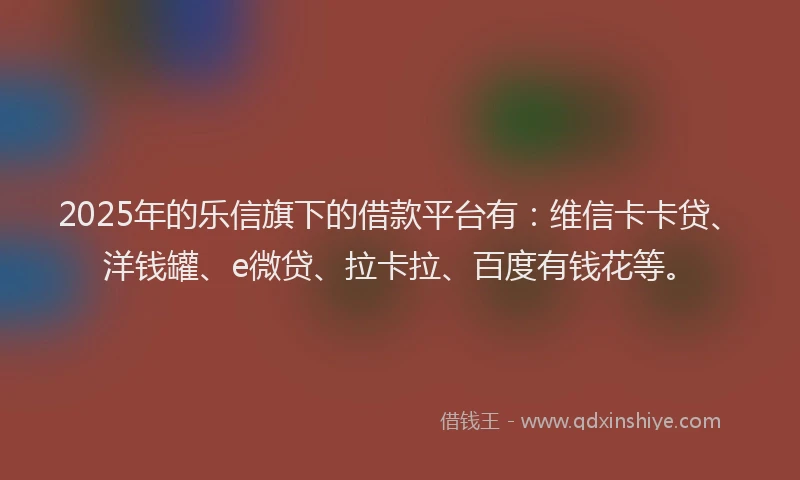 2025年的乐信旗下的借款平台有：维信卡卡贷、洋钱罐、e微贷、拉卡拉、百度有钱花等。