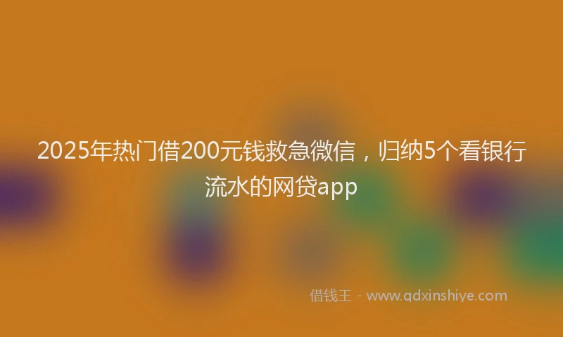 2025年热门借200元钱救急微信，归纳5个看银行流水的网贷app