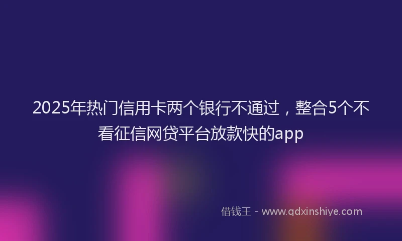 2025年热门信用卡两个银行不通过，整合5个不看征信网贷平台放款快的app