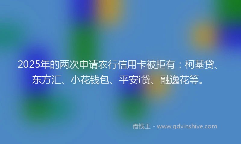 2025年的两次申请农行信用卡被拒有：柯基贷、东方汇、小花钱包、平安i贷、融逸花等。